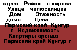 сдаю › Район ­ п.кирова › Улица ­ челюскинцев › Дом ­ 2 › Этажность дома ­ 5 › Цена ­ 5 000 - Пермский край, Кунгур г. Недвижимость » Квартиры аренда   . Пермский край,Кунгур г.